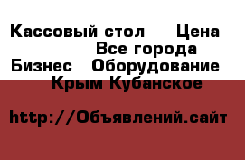 Кассовый стол ! › Цена ­ 5 000 - Все города Бизнес » Оборудование   . Крым,Кубанское